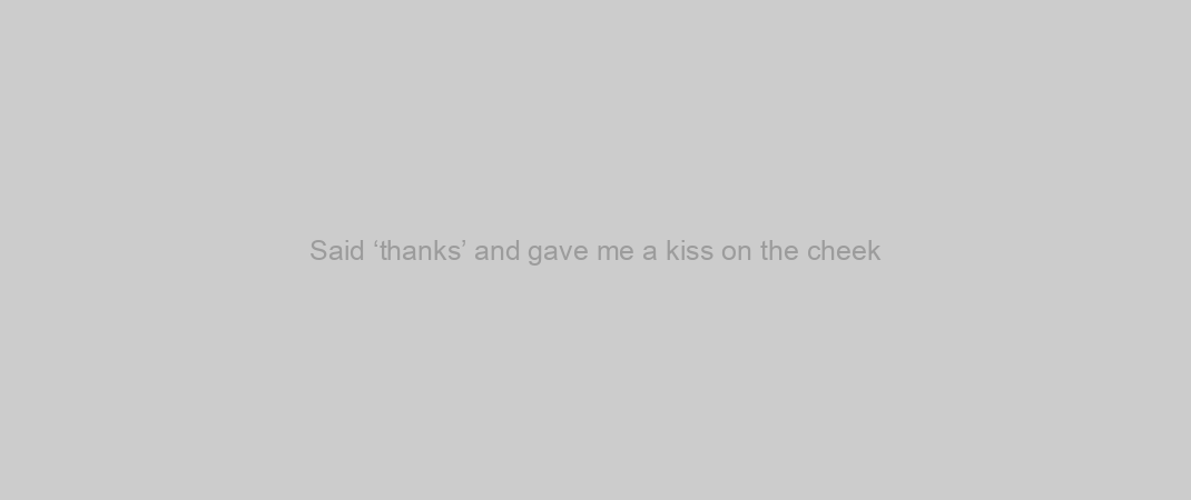 Said ‘thanks’ and gave me a kiss on the cheek